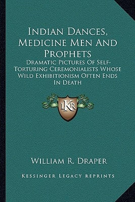 Indian Dances, Medicine Men and Prophets: Dramatic Pictures of Self-Torturing Ceremonialists Whose Wild Exhibitionism Often Ends in Death by Draper, William R.