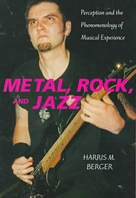 Metal, Rock, and Jazz: Perception and the Phenomenology of Musical Experience by Berger, Harris M.