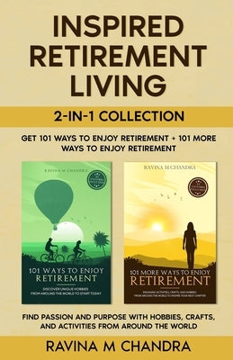 Inspired Retirement Living 2-in-1 Collection Get 101 Ways to Enjoy Retirement + 101 More Ways to Enjoy Retirement - Find Passion and Purpose with Hobb by Chandra, Ravina M.