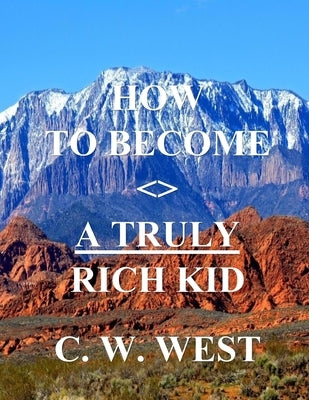 How to Become a Truly Rich Kid: How to Help Your Kids Become Truly Rich by West, C. W.