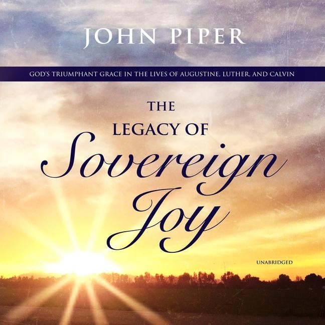 The Legacy of Sovereign Joy: God's Triumphant Grace in the Lives of Augustine, Luther, and Calvin by Piper, John