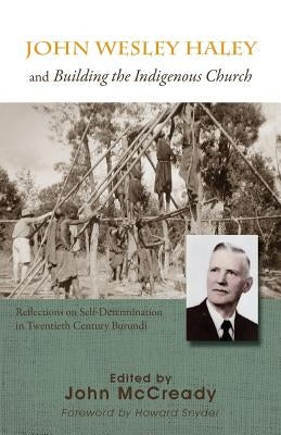 John Wesley Haley and Building the Indigenous Church: Reflections on Self-Determination in Twentieth Century Burundi by McCready, John