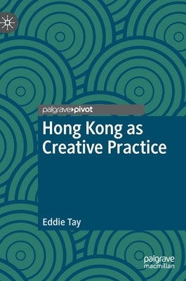 Hong Kong as Creative Practice by Tay, Eddie