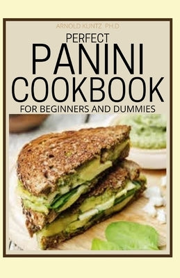 Perfect Panini Cookbook for Beginners and Dummies: 60+ Classic Recipes in a Panini Cookbook by Kuntz Ph. D., Arnold