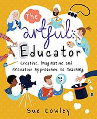 The Artful Educator: Creative, Imaginative and Innovative Approaches to Teaching by Cowley, Sue