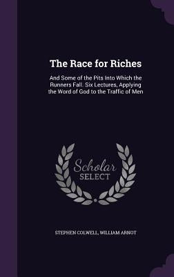 The Race for Riches: And Some of the Pits Into Which the Runners Fall. Six Lectures, Applying the Word of God to the Traffic of Men by Colwell, Stephen