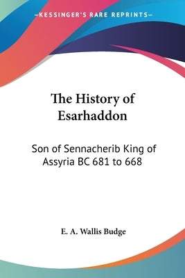 The History of Esarhaddon: Son of Sennacherib King of Assyria BC 681 to 668 by Budge, E. a. Wallis