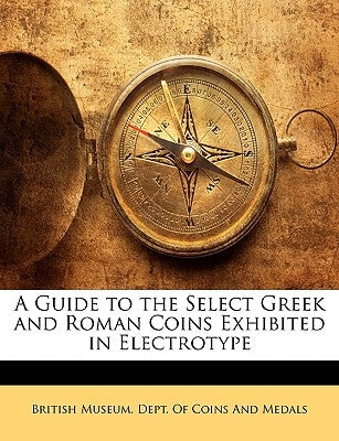 A Guide to the Select Greek and Roman Coins Exhibited in Electrotype by British Museum Dept of Coins and Medal,