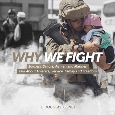 Why We Fight: Soldiers, Sailors, Airmen and Marines Talk About America, Service, Family and Freedom by Keeney, L. Douglas