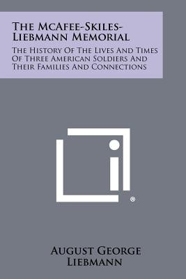 The McAfee-Skiles-Liebmann Memorial: The History of the Lives and Times of Three American Soldiers and Their Families and Connections by Liebmann, August George