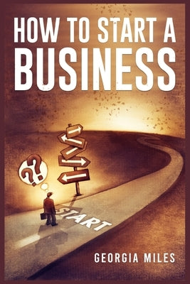 How to Start a Business: How to Turn Your Ideas into a Successful Venture (2023 Guide for Beginners) by Miles, Georgia