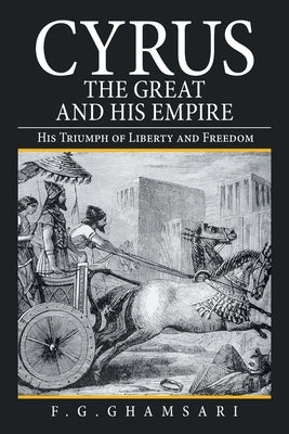 Cyrus the Great and His Empire: His Triumph of Liberty and Freedom by Ghamsari, F. G.