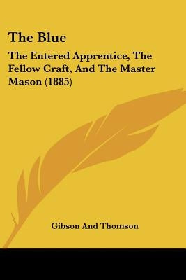 The Blue: The Entered Apprentice, The Fellow Craft, And The Master Mason (1885) by Gibson and Thomson