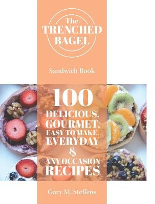 The Trenched Bagel Sandwich Book: 100 Delicious, Gourmet, Easy to Make, Everyday and Any Occasion Recipes by Steffens, Gary M.