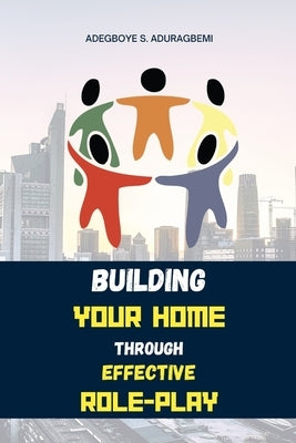 Building Your Home Through Effective Role-Play: Transform Your Family Dynamics Today Through Effective Role Management Techniques for a Successful Rel by Aduragbemi, Adegboye