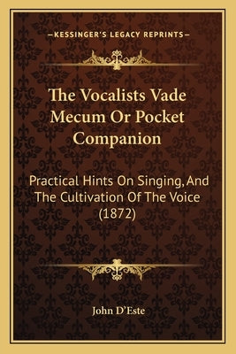 The Vocalists Vade Mecum Or Pocket Companion: Practical Hints On Singing, And The Cultivation Of The Voice (1872) by D'Este, John