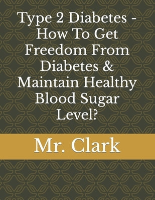 Type 2 Diabetes - How To Get Freedom From Diabetes & Maintain Healthy Blood Sugar Level? by Clark