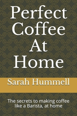 Perfect Coffee At Home: The secrets to making coffee like a Barista, at home by Hummell, Sarah