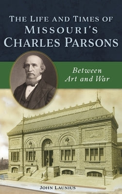 Life and Times of Missouri's Charles Parsons: Between Art and War by Launius, John