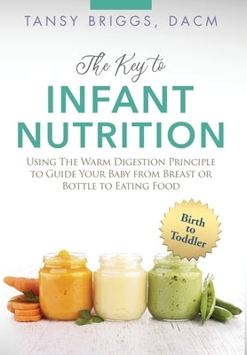 The Key to Infant Nutrition: Using the Warm Digestion Principle to Guide Your Baby from Breast or Bottle to Eating Food by Briggs, Tansy