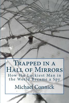 Trapped in a Hall of Mirrors: How the Luckiest Man in the World Became a Spy by Connick, Michael E.