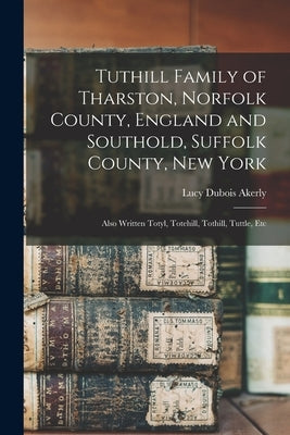 Tuthill Family of Tharston, Norfolk County, England and Southold, Suffolk County, New York; Also Written Totyl, Totehill, Tothill, Tuttle, Etc by Akerly, Lucy DuBois