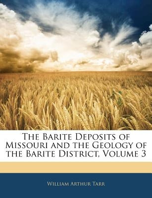 The Barite Deposits of Missouri and the Geology of the Barite District, Volume 3 by Tarr, William Arthur