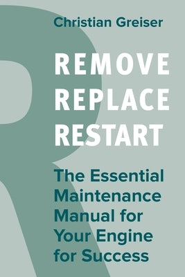 Remove, Replace, Restart: The Essential Maintenance Manual for Your Engine for Success by Greiser, Christian