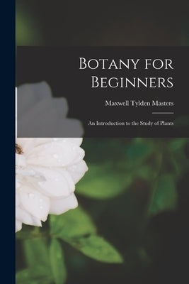 Botany for Beginners: An Introduction to the Study of Plants by Masters, Maxwell Tylden