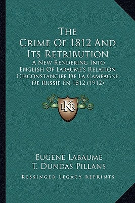 The Crime Of 1812 And Its Retribution: A New Rendering Into English Of Labaume's Relation Circonstanciee De La Campagne De Russie En 1812 (1912) by Labaume, Eugene