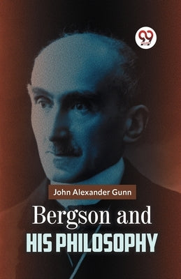 Bergson And His Philosophy by Alexander Gunn, John