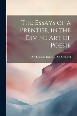 The Essays of a Prentise, in the Divine Art of Poesie by James VI of Scotland, I. of England