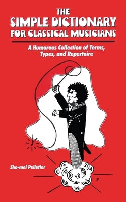 The Simple Dictionary for Classical Musicians: A Humorous Collection of Terms, Types, and Repertoire by Pelletier, Sho-Mei