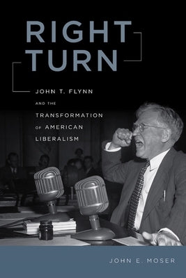 Right Turn: John T. Flynn and the Transformation of American Liberalism by Moser, John E.