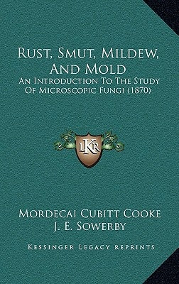 Rust, Smut, Mildew, And Mold: An Introduction To The Study Of Microscopic Fungi (1870) by Cooke, Mordecai Cubitt