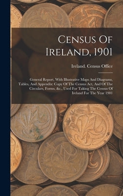 Census Of Ireland, 1901: General Report, With Illustrative Maps And Diagrams, Tables, And Appendix: Copy Of The Census Act, And Of The Circular by Office, Ireland Census