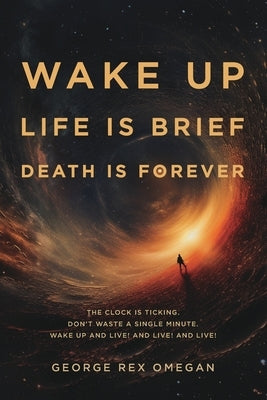 Wake Up, Life Is Brief, Death Is Forever: The clock is ticking, don't waste a single minute, wake up and live! by Omegan, George Rex