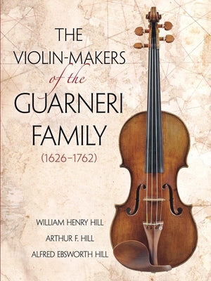 The Violin-Makers of the Guarneri Family (1626-1762) by Hill, William Henry