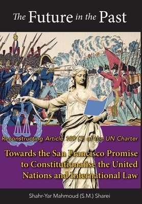 The Future in the Past: Reconstructing Article 109(3) of the UN Charter Towards The San Francisco Promise to Constitutionalise the United Nati by Sharei, Shahr-Yar M.