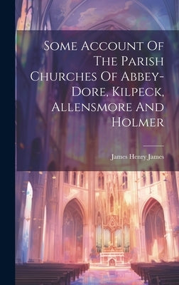 Some Account Of The Parish Churches Of Abbey-dore, Kilpeck, Allensmore And Holmer by James, James Henry