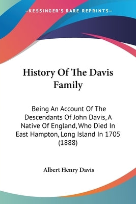 History Of The Davis Family: Being An Account Of The Descendants Of John Davis, A Native Of England, Who Died In East Hampton, Long Island In 1705 by Davis, Albert Henry