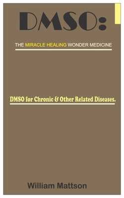 Dmso: THE MIRACLE HEALING WONDER MEDICINE.: DMSO for Chronic & Other Related Diseases. by Mattson, William