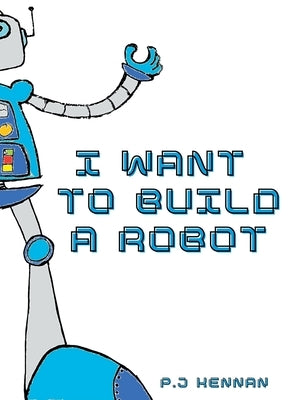 I Want To Build A Robot: Build a robot step by step by Kennan, P. J.