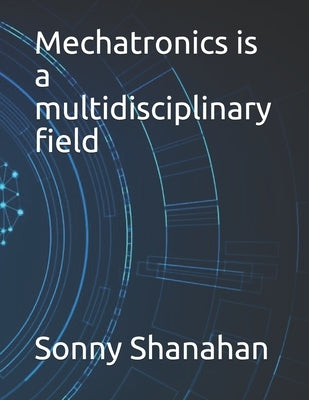 Mechatronics is a multidisciplinary field by Shanahan, Sonny