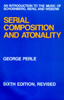 Serial Composition and Atonality: An Introduction to the Music of Schoenberg, Berg, and Webern, Sixth Edition, Revised by Perle, George