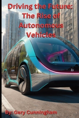 Driving the Future: The Rise of Autonomous Vehicles by Cunningham, Gary