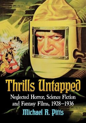 Thrills Untapped: Neglected Horror, Science Fiction and Fantasy Films, 1928-1936 by Pitts, Michael R.