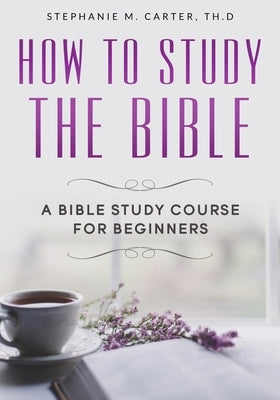 How To Study the Bible: A Bible Study Course for Beginners by Carter Th D., Stephanie M.