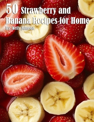 50 Strawberry and Banana Recipes for Home by Johnson, Kelly