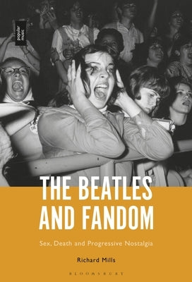 The Beatles and Fandom: Sex, Death and Progressive Nostalgia by Mills, Richard